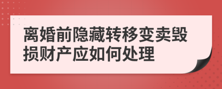 离婚前隐藏转移变卖毁损财产应如何处理