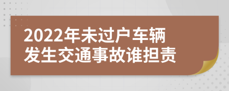 2022年未过户车辆发生交通事故谁担责