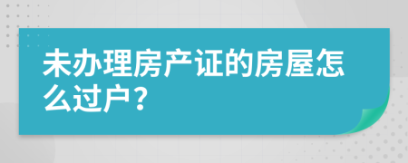 未办理房产证的房屋怎么过户？