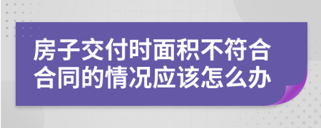 房子交付时面积不符合合同的情况应该怎么办
