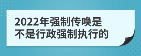 2022年强制传唤是不是行政强制执行的