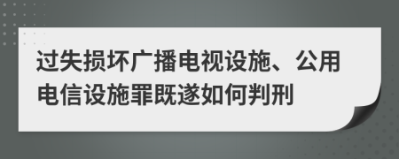 过失损坏广播电视设施、公用电信设施罪既遂如何判刑