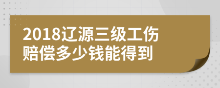 2018辽源三级工伤赔偿多少钱能得到