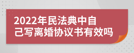 2022年民法典中自己写离婚协议书有效吗