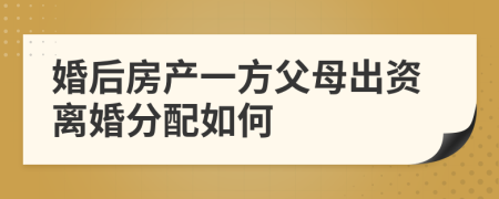 婚后房产一方父母出资离婚分配如何