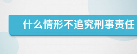 什么情形不追究刑事责任