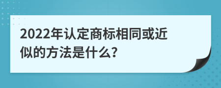 2022年认定商标相同或近似的方法是什么？