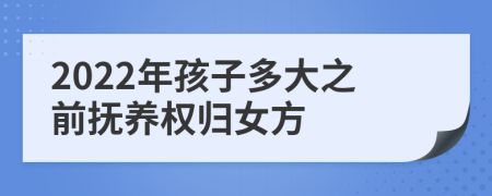 2022年孩子多大之前抚养权归女方