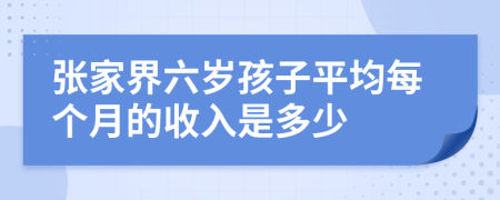 张家界六岁孩子平均每个月的收入是多少