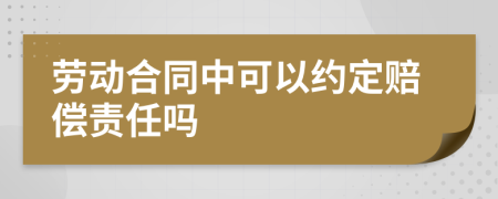 劳动合同中可以约定赔偿责任吗