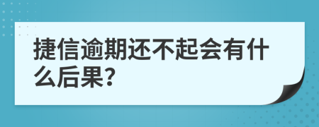 捷信逾期还不起会有什么后果？