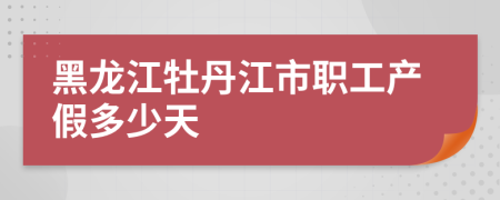 黑龙江牡丹江市职工产假多少天