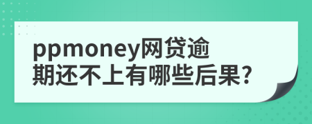 ppmoney网贷逾期还不上有哪些后果?