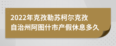 2022年克孜勒苏柯尔克孜自治州阿图什市产假休息多久