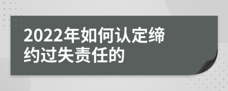 2022年如何认定缔约过失责任的