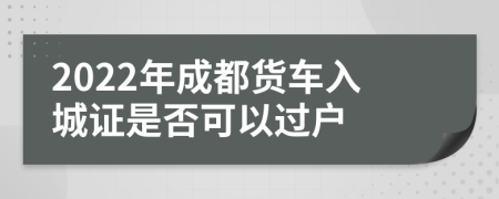 2022年成都货车入城证是否可以过户