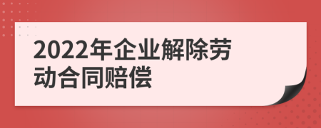 2022年企业解除劳动合同赔偿