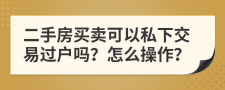 二手房买卖可以私下交易过户吗？怎么操作？