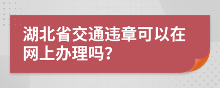 湖北省交通违章可以在网上办理吗？