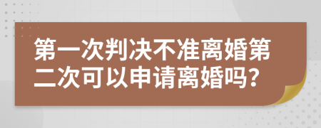 第一次判决不准离婚第二次可以申请离婚吗？