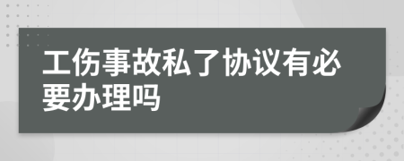 工伤事故私了协议有必要办理吗