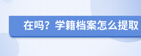 在吗？学籍档案怎么提取