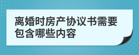 离婚时房产协议书需要包含哪些内容