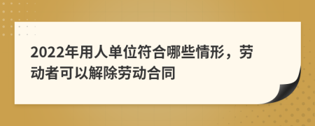 2022年用人单位符合哪些情形，劳动者可以解除劳动合同