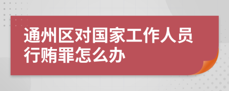 通州区对国家工作人员行贿罪怎么办