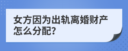 女方因为出轨离婚财产怎么分配？