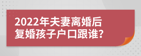 2022年夫妻离婚后复婚孩子户口跟谁？