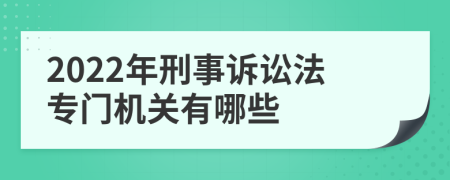 2022年刑事诉讼法专门机关有哪些