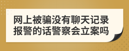 网上被骗没有聊天记录报警的话警察会立案吗