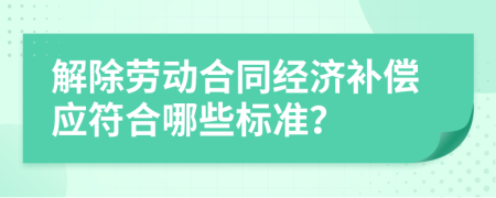 解除劳动合同经济补偿应符合哪些标准？