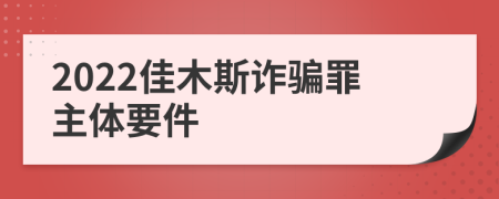 2022佳木斯诈骗罪主体要件