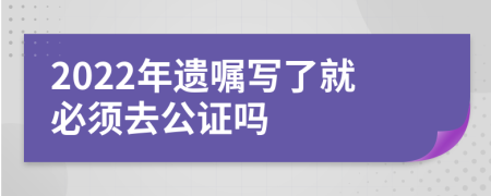 2022年遗嘱写了就必须去公证吗