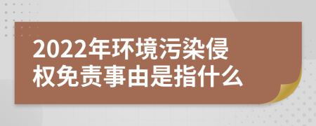 2022年环境污染侵权免责事由是指什么