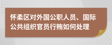 怀柔区对外国公职人员、国际公共组织官员行贿如何处理