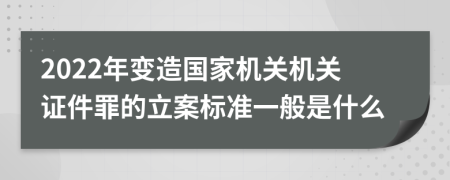 2022年变造国家机关机关证件罪的立案标准一般是什么