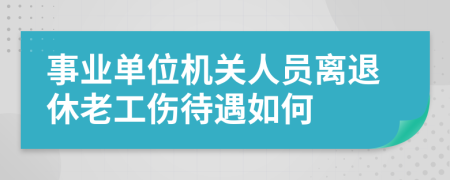 事业单位机关人员离退休老工伤待遇如何