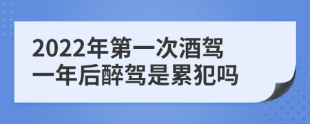 2022年第一次酒驾一年后醉驾是累犯吗