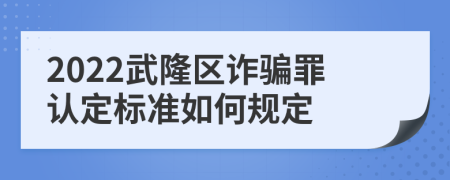 2022武隆区诈骗罪认定标准如何规定