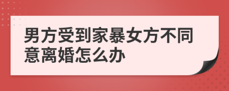 男方受到家暴女方不同意离婚怎么办