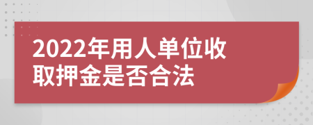 2022年用人单位收取押金是否合法