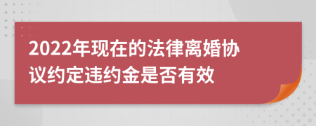 2022年现在的法律离婚协议约定违约金是否有效