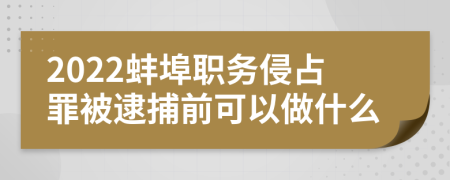 2022蚌埠职务侵占罪被逮捕前可以做什么