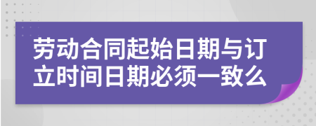 劳动合同起始日期与订立时间日期必须一致么