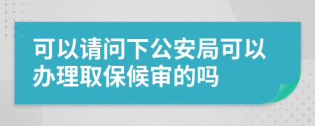 可以请问下公安局可以办理取保候审的吗