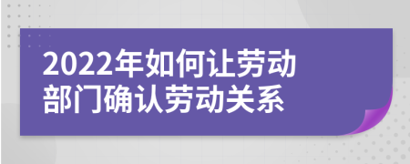 2022年如何让劳动部门确认劳动关系