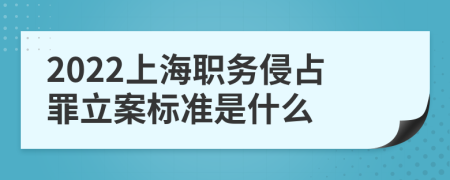 2022上海职务侵占罪立案标准是什么